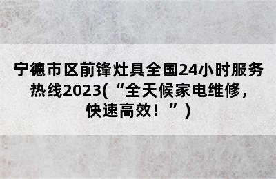 宁德市区前锋灶具全国24小时服务热线2023(“全天候家电维修，快速高效！”)