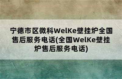 宁德市区微科WelKe壁挂炉全国售后服务电话(全国WelKe壁挂炉售后服务电话)