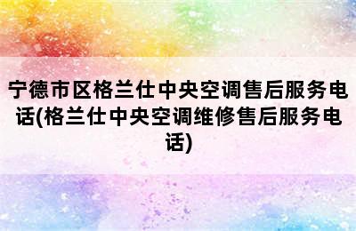 宁德市区格兰仕中央空调售后服务电话(格兰仕中央空调维修售后服务电话)