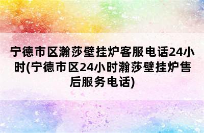 宁德市区瀚莎壁挂炉客服电话24小时(宁德市区24小时瀚莎壁挂炉售后服务电话)