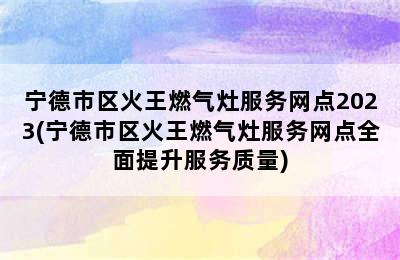 宁德市区火王燃气灶服务网点2023(宁德市区火王燃气灶服务网点全面提升服务质量)