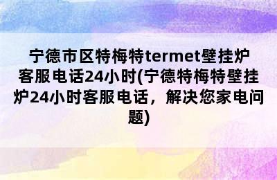 宁德市区特梅特termet壁挂炉客服电话24小时(宁德特梅特壁挂炉24小时客服电话，解决您家电问题)