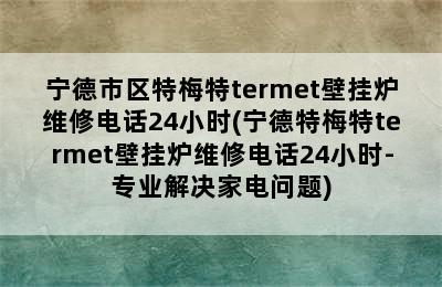 宁德市区特梅特termet壁挂炉维修电话24小时(宁德特梅特termet壁挂炉维修电话24小时-专业解决家电问题)