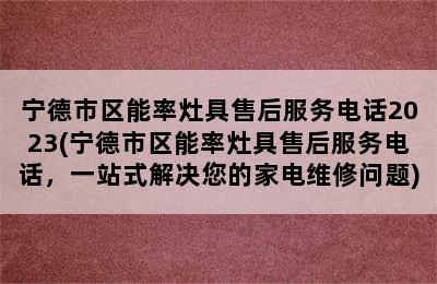 宁德市区能率灶具售后服务电话2023(宁德市区能率灶具售后服务电话，一站式解决您的家电维修问题)