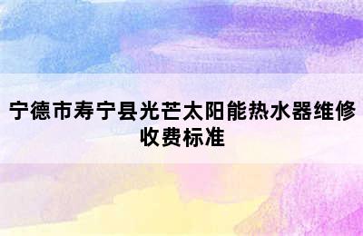 宁德市寿宁县光芒太阳能热水器维修收费标准