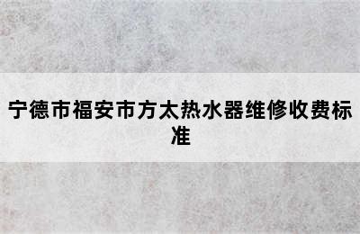 宁德市福安市方太热水器维修收费标准