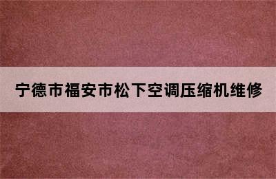 宁德市福安市松下空调压缩机维修