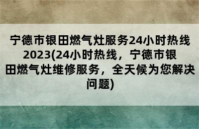 宁德市银田燃气灶服务24小时热线2023(24小时热线，宁德市银田燃气灶维修服务，全天候为您解决问题)