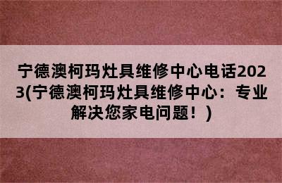 宁德澳柯玛灶具维修中心电话2023(宁德澳柯玛灶具维修中心：专业解决您家电问题！)