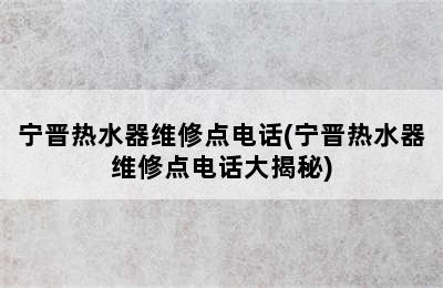 宁晋热水器维修点电话(宁晋热水器维修点电话大揭秘)