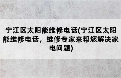 宁江区太阳能维修电话(宁江区太阳能维修电话，维修专家来帮您解决家电问题)