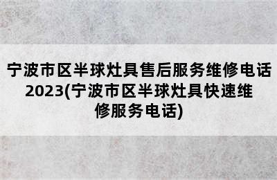 宁波市区半球灶具售后服务维修电话2023(宁波市区半球灶具快速维修服务电话)