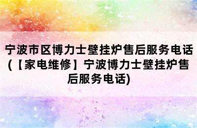 宁波市区博力士壁挂炉售后服务电话(【家电维修】宁波博力士壁挂炉售后服务电话)