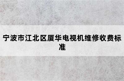 宁波市江北区厦华电视机维修收费标准