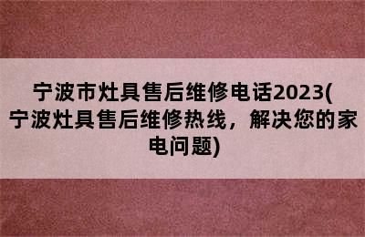 宁波市灶具售后维修电话2023(宁波灶具售后维修热线，解决您的家电问题)