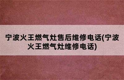 宁波火王燃气灶售后维修电话(宁波火王燃气灶维修电话)