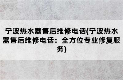 宁波热水器售后维修电话(宁波热水器售后维修电话：全方位专业修复服务)