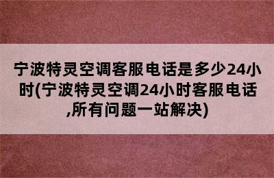 宁波特灵空调客服电话是多少24小时(宁波特灵空调24小时客服电话,所有问题一站解决)