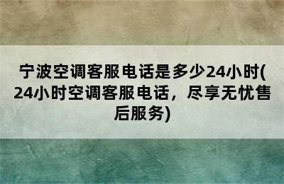 宁波空调客服电话是多少24小时(24小时空调客服电话，尽享无忧售后服务)