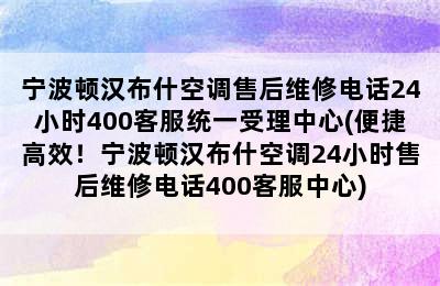 宁波顿汉布什空调售后维修电话24小时400客服统一受理中心(便捷高效！宁波顿汉布什空调24小时售后维修电话400客服中心)