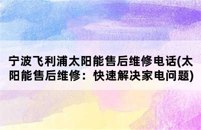 宁波飞利浦太阳能售后维修电话(太阳能售后维修：快速解决家电问题)