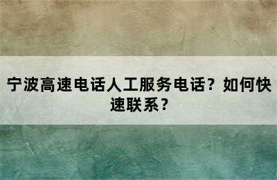 宁波高速电话人工服务电话？如何快速联系？