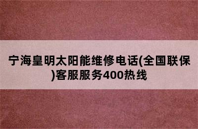 宁海皇明太阳能维修电话(全国联保)客服服务400热线