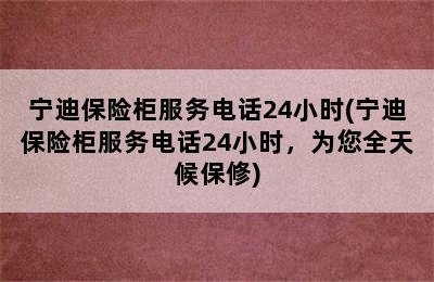 宁迪保险柜服务电话24小时(宁迪保险柜服务电话24小时，为您全天候保修)