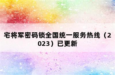 宅将军密码锁全国统一服务热线（2023）已更新