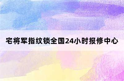 宅将军指纹锁全国24小时报修中心