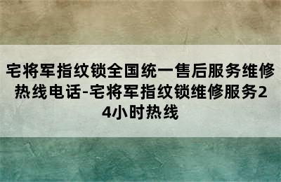 宅将军指纹锁全国统一售后服务维修热线电话-宅将军指纹锁维修服务24小时热线