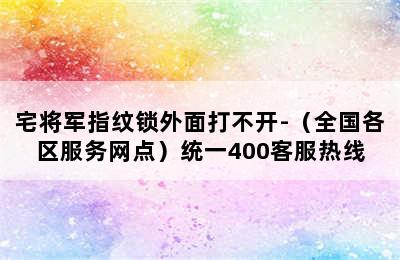 宅将军指纹锁外面打不开-（全国各区服务网点）统一400客服热线