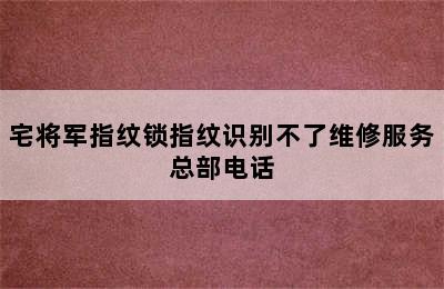 宅将军指纹锁指纹识别不了维修服务总部电话