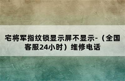 宅将军指纹锁显示屏不显示-（全国客服24小时）维修电话