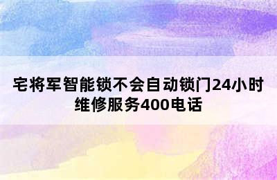 宅将军智能锁不会自动锁门24小时维修服务400电话