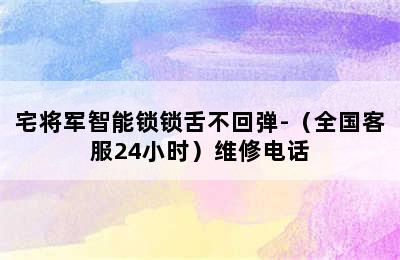 宅将军智能锁锁舌不回弹-（全国客服24小时）维修电话