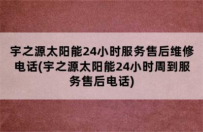 宇之源太阳能24小时服务售后维修电话(宇之源太阳能24小时周到服务售后电话)