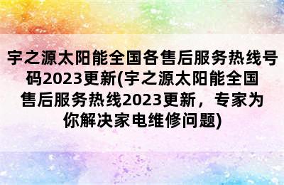 宇之源太阳能全国各售后服务热线号码2023更新(宇之源太阳能全国售后服务热线2023更新，专家为你解决家电维修问题)