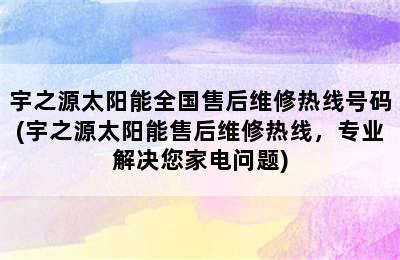 宇之源太阳能全国售后维修热线号码(宇之源太阳能售后维修热线，专业解决您家电问题)