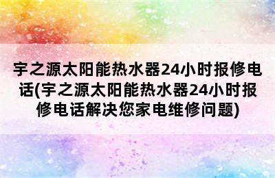 宇之源太阳能热水器24小时报修电话(宇之源太阳能热水器24小时报修电话解决您家电维修问题)