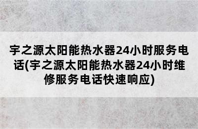 宇之源太阳能热水器24小时服务电话(宇之源太阳能热水器24小时维修服务电话快速响应)