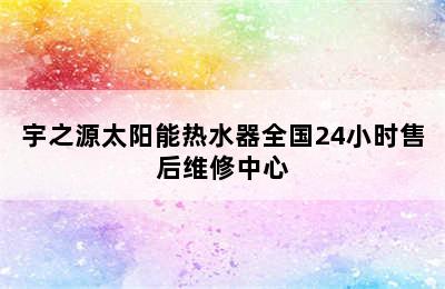 宇之源太阳能热水器全国24小时售后维修中心