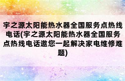 宇之源太阳能热水器全国服务点热线电话(宇之源太阳能热水器全国服务点热线电话邀您一起解决家电维修难题)