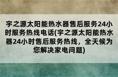 宇之源太阳能热水器售后服务24小时服务热线电话(宇之源太阳能热水器24小时售后服务热线，全天候为您解决家电问题)