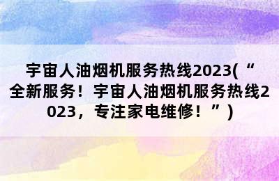 宇宙人油烟机服务热线2023(“全新服务！宇宙人油烟机服务热线2023，专注家电维修！”)