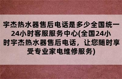 宇杰热水器售后电话是多少全国统一24小时客服服务中心(全国24小时宇杰热水器售后电话，让您随时享受专业家电维修服务)