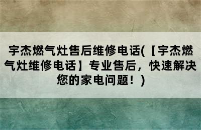 宇杰燃气灶售后维修电话(【宇杰燃气灶维修电话】专业售后，快速解决您的家电问题！)