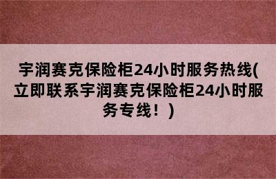 宇润赛克保险柜24小时服务热线(立即联系宇润赛克保险柜24小时服务专线！)