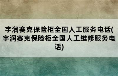 宇润赛克保险柜全国人工服务电话(宇润赛克保险柜全国人工维修服务电话)