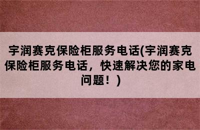 宇润赛克保险柜服务电话(宇润赛克保险柜服务电话，快速解决您的家电问题！)